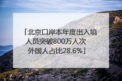 北京口岸本年度出入境人员突破800万人次 外国人占比28.6%
