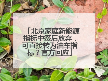 北京家庭新能源指标中签后放弃，可直接转为油车指标？官方回应