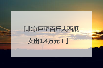 北京巨型百斤大西瓜卖出1.4万元！