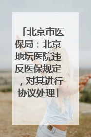 北京市医保局：北京地坛医院违反医保规定，对其进行协议处理