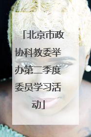 北京市政协科教委举办第二季度委员学习活动