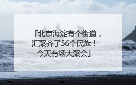 北京海淀有个街道，汇聚齐了56个民族！今天有场大聚会