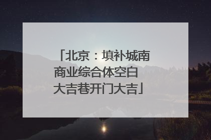北京：填补城南商业综合体空白 大吉巷开门大吉
