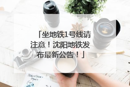 坐地铁1号线请注意！沈阳地铁发布最新公告！