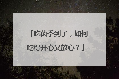 吃菌季到了，如何吃得开心又放心？
