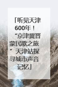 听见天津600年！“京津冀晋蒙民歌之旅”天津站探寻城市声音记忆