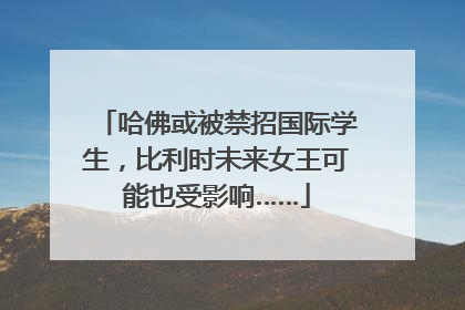 哈佛或被禁招国际学生，比利时未来女王可能也受影响……