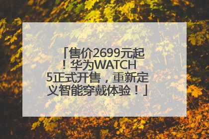 售价2699元起！华为WATCH 5正式开售，重新定义智能穿戴体验！