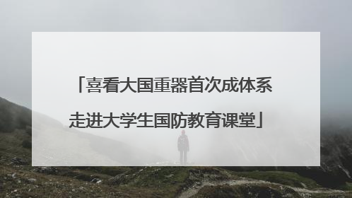喜看大国重器首次成体系走进大学生国防教育课堂