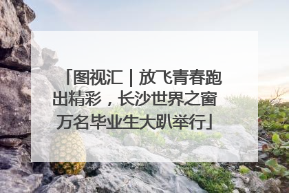 图视汇｜放飞青春跑出精彩，长沙世界之窗万名毕业生大趴举行