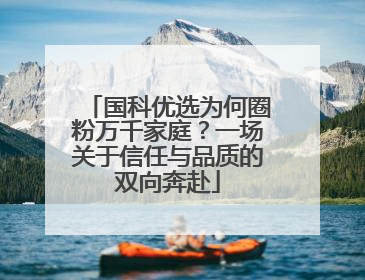 国科优选为何圈粉万千家庭？一场关于信任与品质的双向奔赴