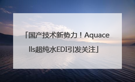 国产技术新势力！Aquacells超纯水EDI引发关注