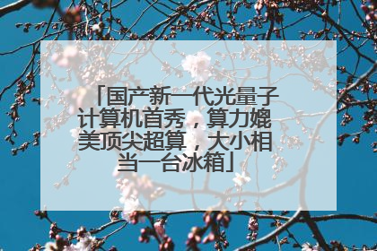 国产新一代光量子计算机首秀，算力媲美顶尖超算，大小相当一台冰箱