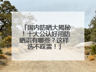 国内防晒大揭秘！十大公认好用防晒霜有哪些？这样选不踩雷！