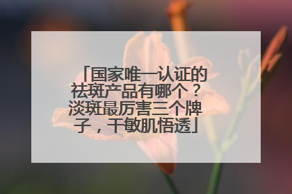 国家唯一认证的祛斑产品有哪个？淡斑最厉害三个牌子，干敏肌悟透