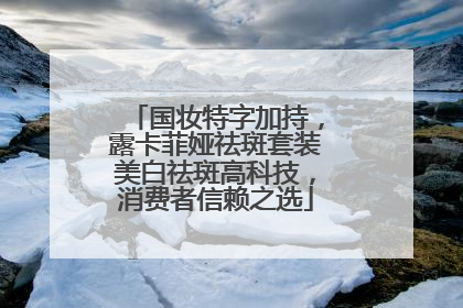 国妆特字加持，露卡菲娅祛斑套装美白祛斑高科技，消费者信赖之选