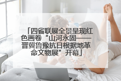 四省联展全景呈现红色画卷“山河永固——晋冀鲁豫抗日根据地革命文物展”开幕