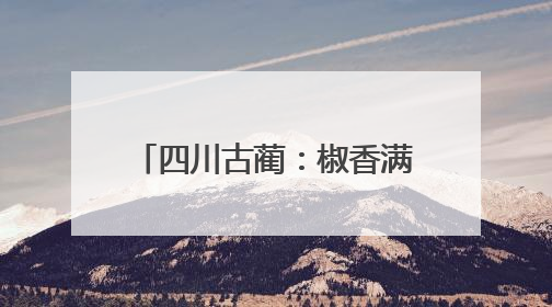 四川古蔺：椒香满山野，鱼跃出美味
