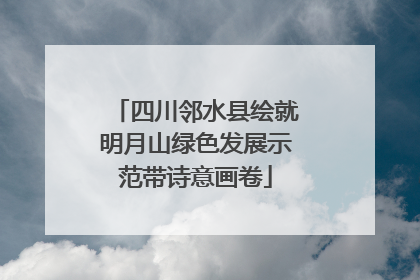 四川邻水县绘就明月山绿色发展示范带诗意画卷