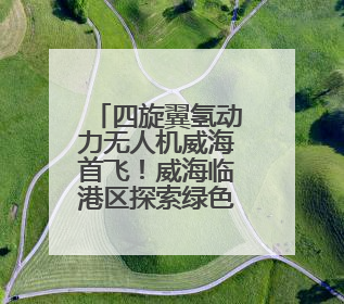 四旋翼氢动力无人机威海首飞！威海临港区探索绿色“氢路”，助推低空经济向长续航、大载重“进化”