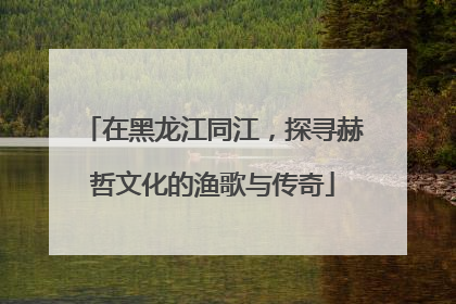 在黑龙江同江，探寻赫哲文化的渔歌与传奇