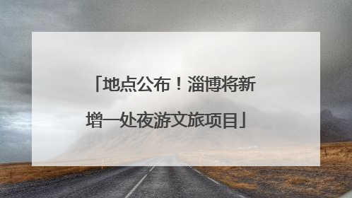 地点公布！淄博将新增一处夜游文旅项目