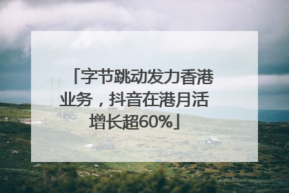 字节跳动发力香港业务，抖音在港月活增长超60%