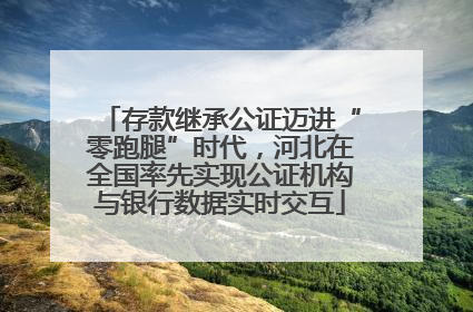 存款继承公证迈进“零跑腿”时代，河北在全国率先实现公证机构与银行数据实时交互