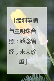 孟羽童晒与董明珠合照：感念曾经，未来珍重