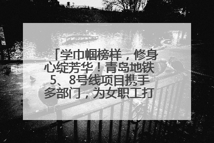 学巾帼榜样，修身心绽芳华！青岛地铁5、8号线项目携手多部门，为女职工打造别样文化盛宴