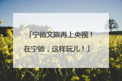 宁德文旅再上央视！在宁德，这样玩儿！