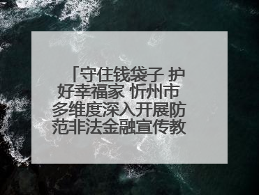 守住钱袋子 护好幸福家 忻州市多维度深入开展防范非法金融宣传教育系列活动
