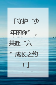 守护“少年的你”，共赴“六一”成长之约！