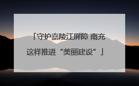 守护嘉陵江屏障 南充这样推进“美丽建设”