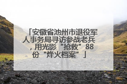 安徽省池州市退役军人事务局寻访参战老兵，用光影“抢救”88份“烽火档案”