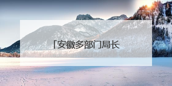 安徽多部门局长、主任职务调整！3市最新人事