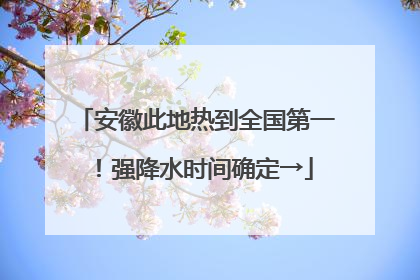 安徽此地热到全国第一！强降水时间确定→