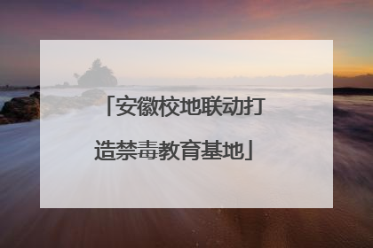 安徽校地联动打造禁毒教育基地