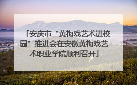 安庆市“黄梅戏艺术进校园”推进会在安徽黄梅戏艺术职业学院顺利召开
