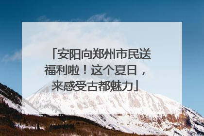 安阳向郑州市民送福利啦！这个夏日，来感受古都魅力