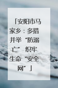 安阳市马家乡：多措并举“防溺亡” 织牢生命“安全网”