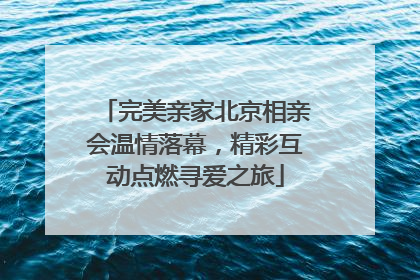 完美亲家北京相亲会温情落幕，精彩互动点燃寻爱之旅