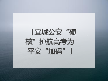宜城公安“硬核”护航高考为平安“加码”