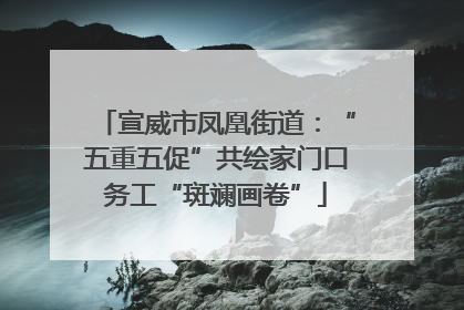 宣威市凤凰街道：“五重五促”共绘家门口务工“斑斓画卷”