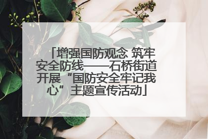 增强国防观念 筑牢安全防线——石桥街道开展“国防安全牢记我心”主题宣传活动