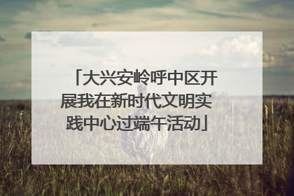 大兴安岭呼中区开展我在新时代文明实践中心过端午活动