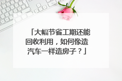 大幅节省工期还能回收利用，如何像造汽车一样造房子？