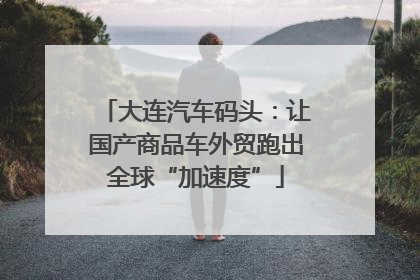 大连汽车码头：让国产商品车外贸跑出全球“加速度”