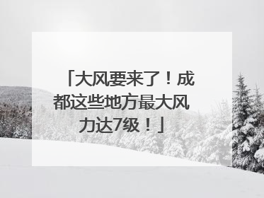 大风要来了！成都这些地方最大风力达7级！