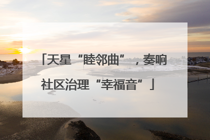 天星“睦邻曲”，奏响社区治理“幸福音”